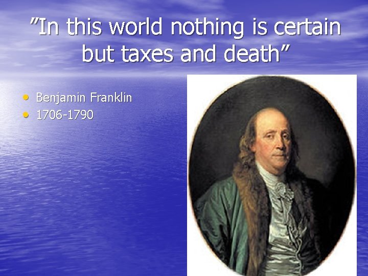 ”In this world nothing is certain but taxes and death” • Benjamin Franklin •