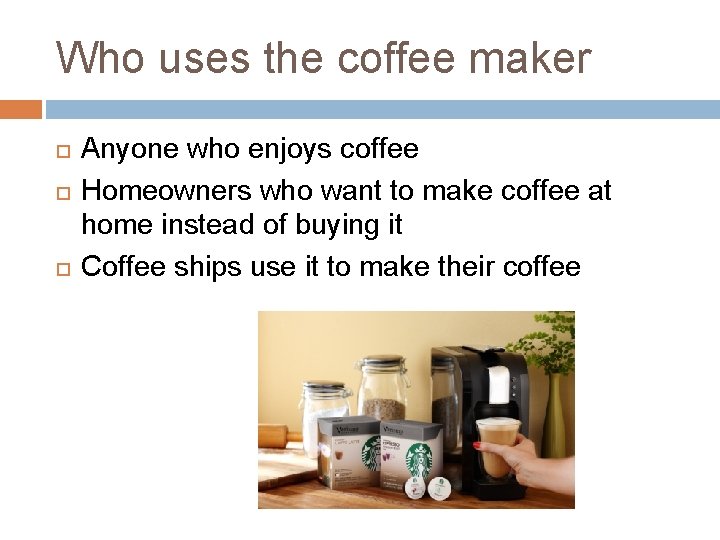 Who uses the coffee maker Anyone who enjoys coffee Homeowners who want to make