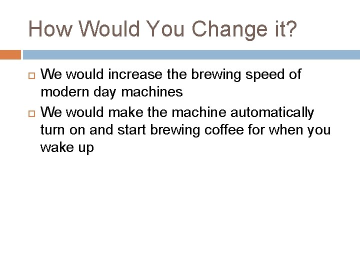 How Would You Change it? We would increase the brewing speed of modern day