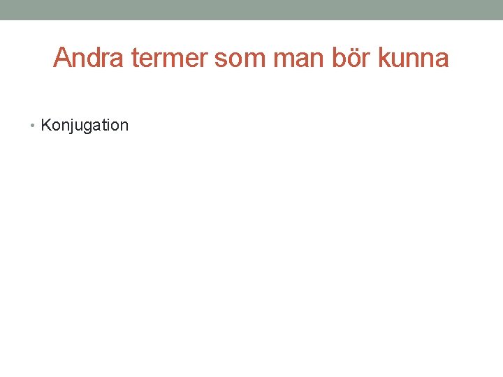 Andra termer som man bör kunna • Konjugation 