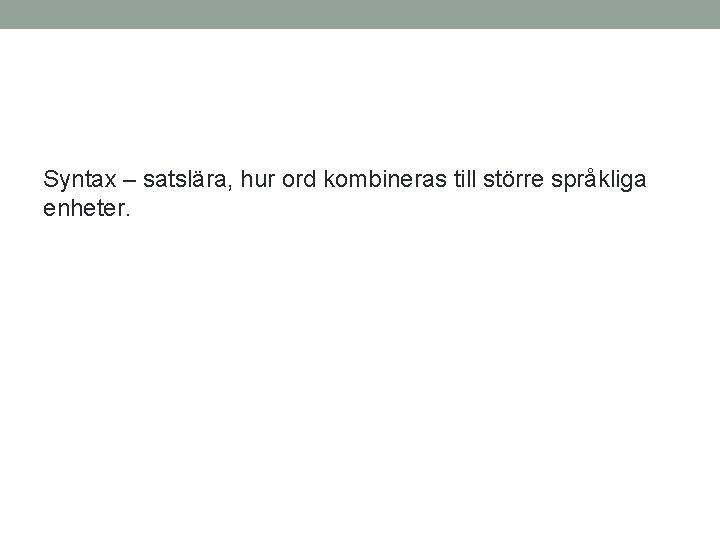 Syntax – satslära, hur ord kombineras till större språkliga enheter. 