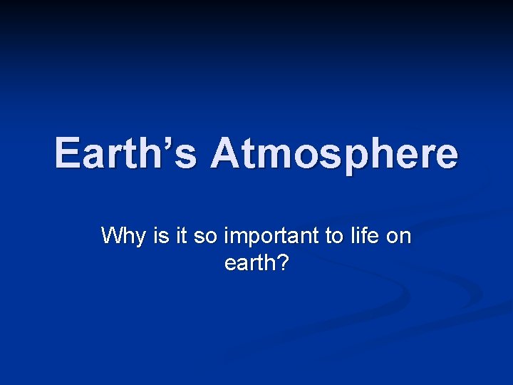 Earth’s Atmosphere Why is it so important to life on earth? 