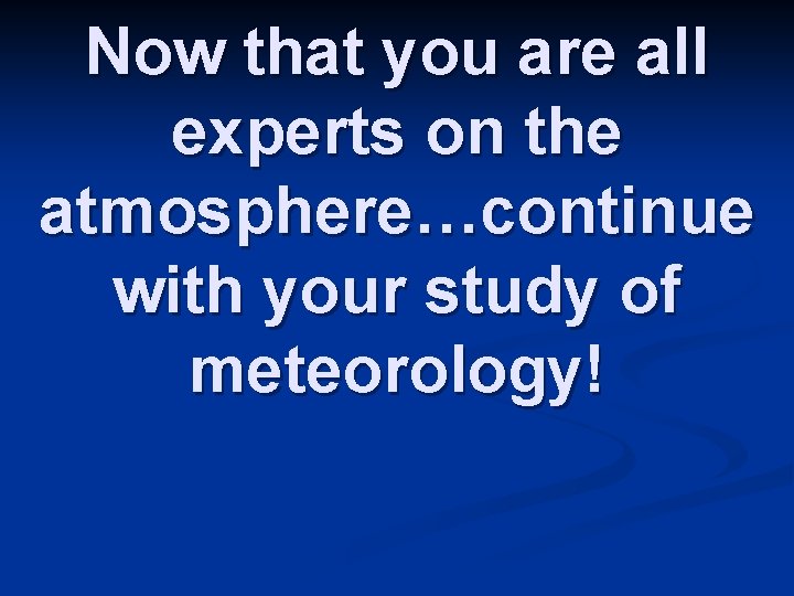 Now that you are all experts on the atmosphere…continue with your study of meteorology!