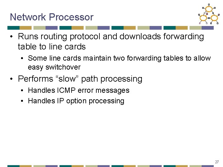 Network Processor • Runs routing protocol and downloads forwarding table to line cards •