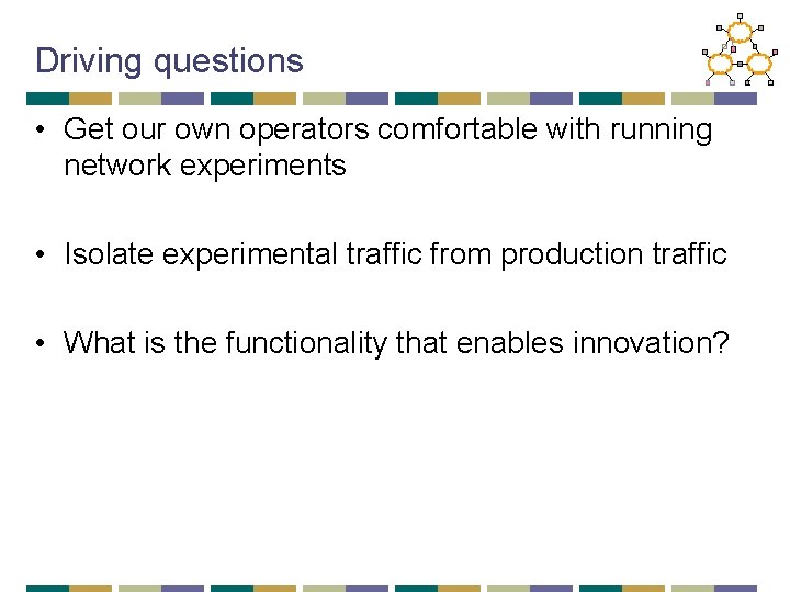 Driving questions • Get our own operators comfortable with running network experiments • Isolate