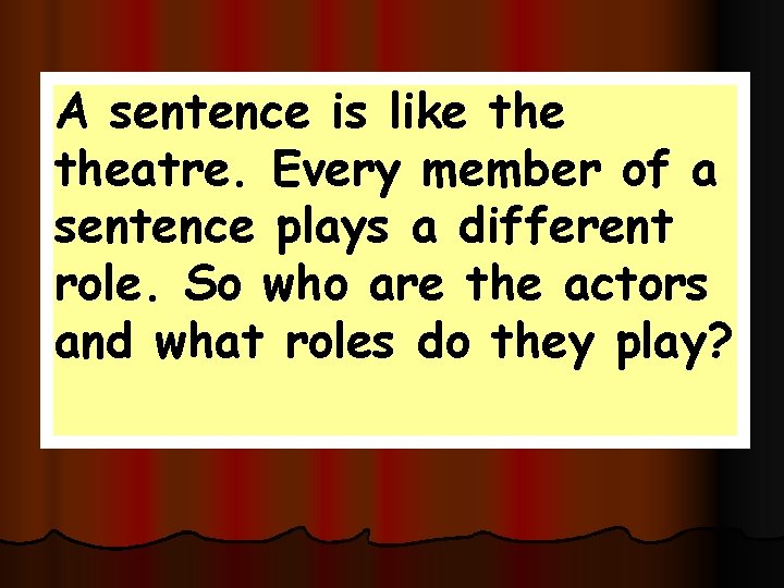 A sentence is like theatre. Every member of a sentence plays a different role.