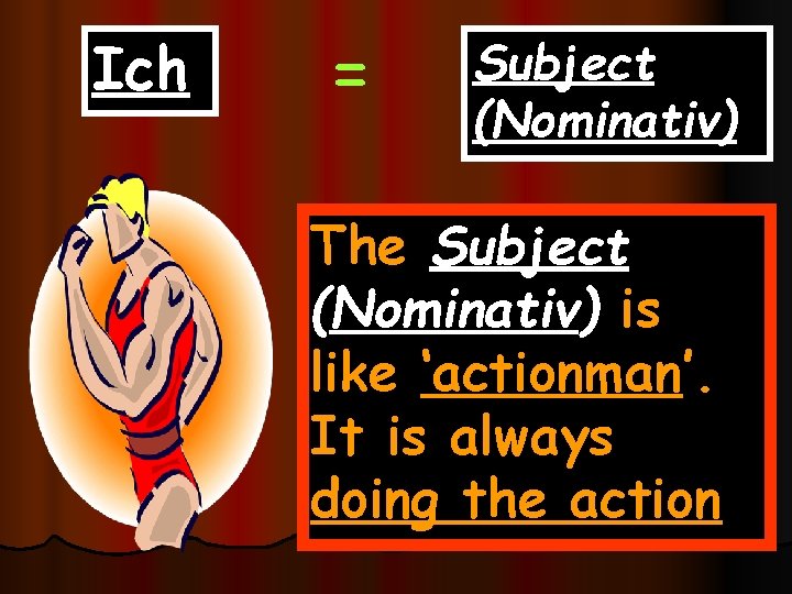 Ich = Subject (Nominativ) The Subject (Nominativ) is like ‘actionman’. It is always doing