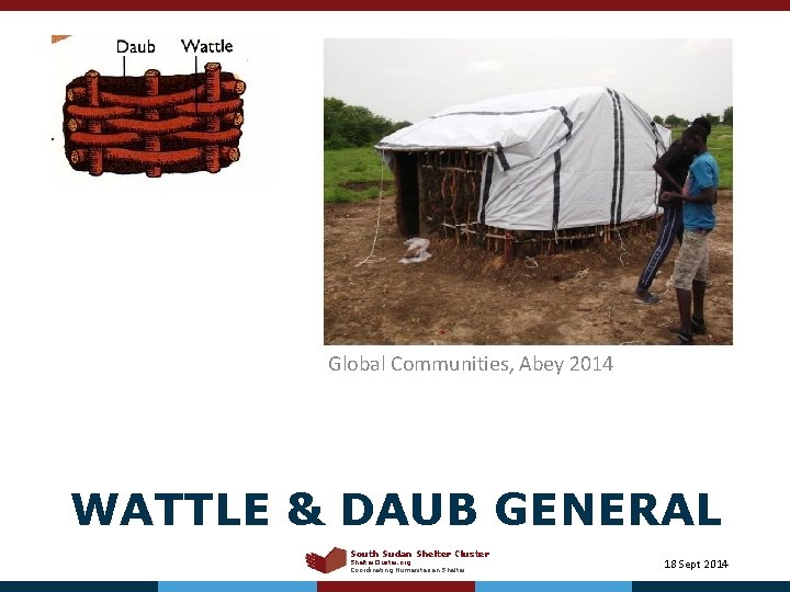 Global Communities, Abey 2014 WATTLE & DAUB GENERAL South Sudan Shelter Cluster Shelter. Cluster.