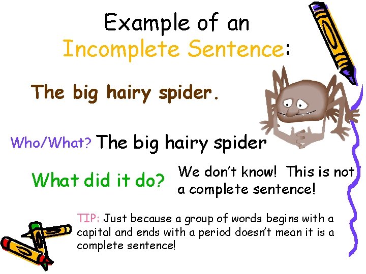 Example of an Incomplete Sentence: The big hairy spider. Who/What? The big hairy spider