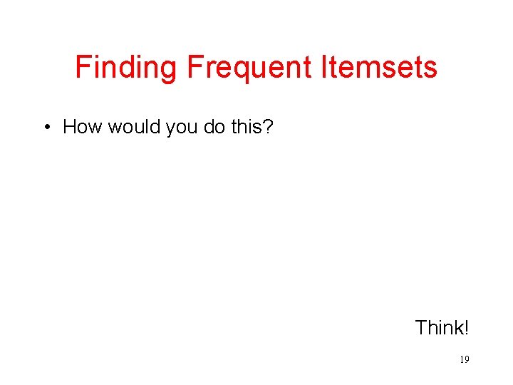 Finding Frequent Itemsets • How would you do this? Think! 19 