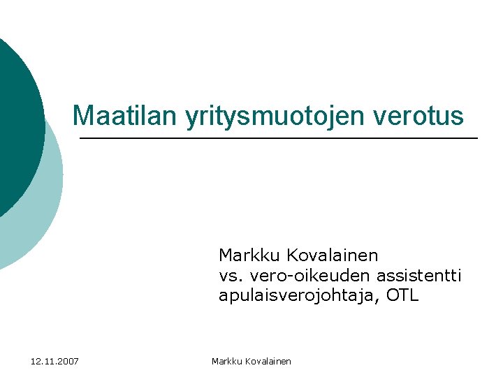 Maatilan yritysmuotojen verotus Markku Kovalainen vs. vero-oikeuden assistentti apulaisverojohtaja, OTL 12. 11. 2007 Markku