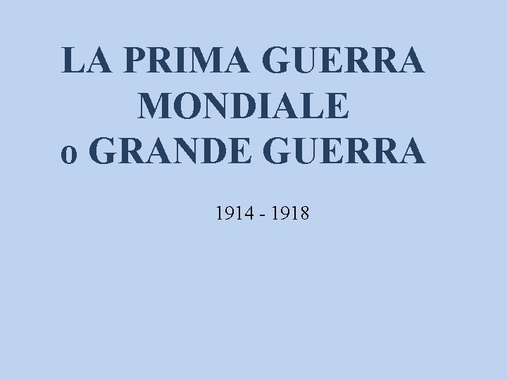 LA PRIMA GUERRA MONDIALE o GRANDE GUERRA 1914 - 1918 