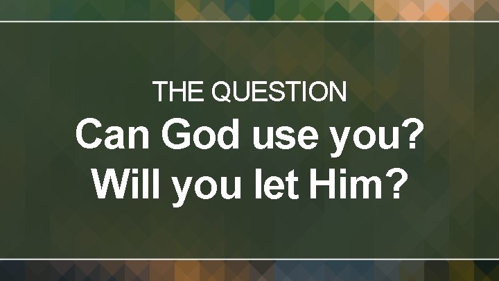 THE QUESTION Can God use you? Will you let Him? 