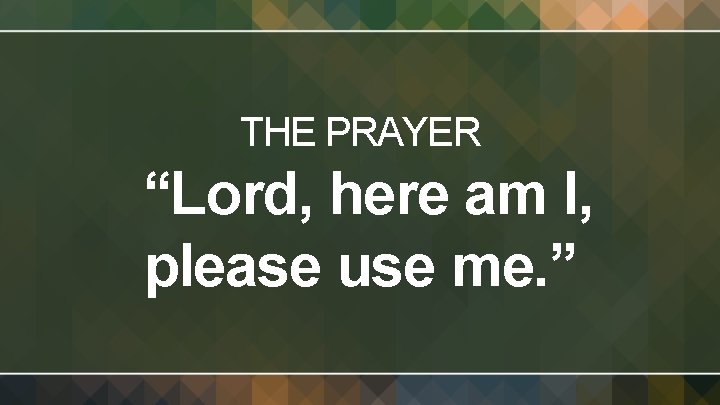 THE PRAYER “Lord, here am I, please use me. ” 