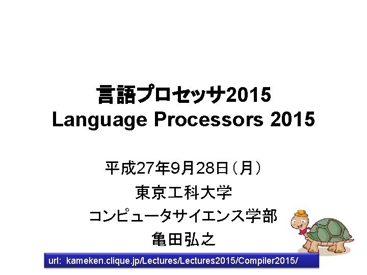 言語プロセッサ 2015 Language Processors 2015 平成 27年 9月28日（月） 東京 科大学 コンピュータサイエンス学部 亀田弘之 url: kameken.