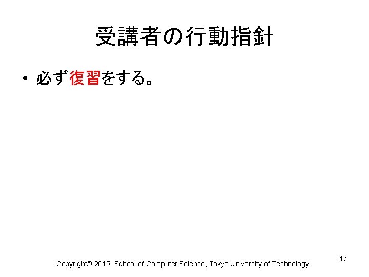 受講者の行動指針 • 必ず復習をする。 Copyright© 2015 School of Computer Science, Tokyo University of Technology 47