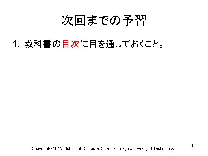 次回までの予習 1. 教科書の目次に目を通しておくこと。 Copyright© 2015 School of Computer Science, Tokyo University of Technology 49