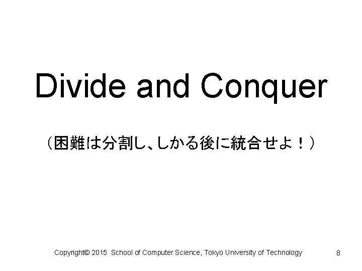 Divide and Conquer （困難は分割し、しかる後に統合せよ！） Copyright© 2015 School of Computer Science, Tokyo University of Technology