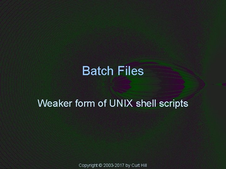 Batch Files Weaker form of UNIX shell scripts Copyright © 2003 -2017 by Curt