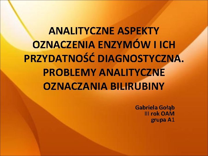 ANALITYCZNE ASPEKTY OZNACZENIA ENZYMÓW I ICH PRZYDATNOŚĆ DIAGNOSTYCZNA. PROBLEMY ANALITYCZNE OZNACZANIA BILIRUBINY Gabriela Gołąb