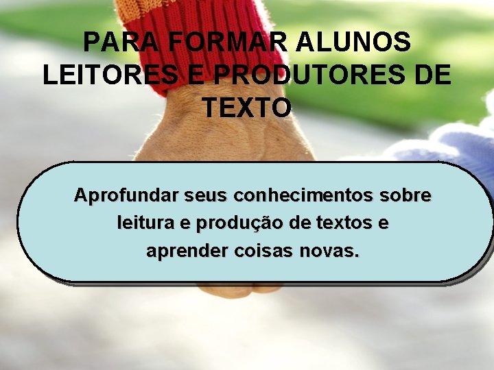 PARA FORMAR ALUNOS LEITORES E PRODUTORES DE TEXTO Aprofundar seus conhecimentos sobre leitura e