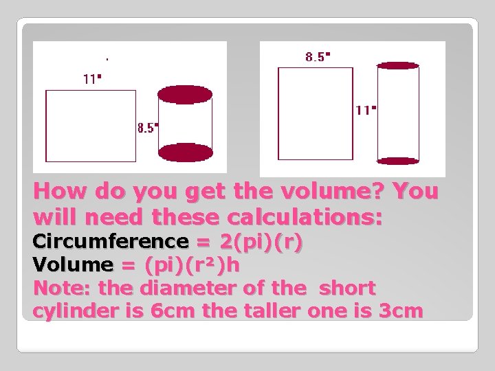 How do you get the volume? You will need these calculations: Circumference = 2(pi)(r)