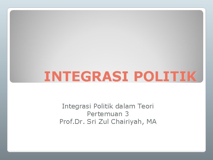 INTEGRASI POLITIK Integrasi Politik dalam Teori Pertemuan 3 Prof. Dr. Sri Zul Chairiyah, MA