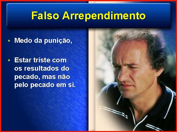 Falso Arrependimento § Medo da punição, § Estar triste com os resultados do pecado,