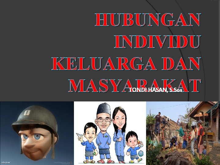 HUBUNGAN INDIVIDU KELUARGA DAN MASYARAKAT TONDI HASAN, S. Sos 