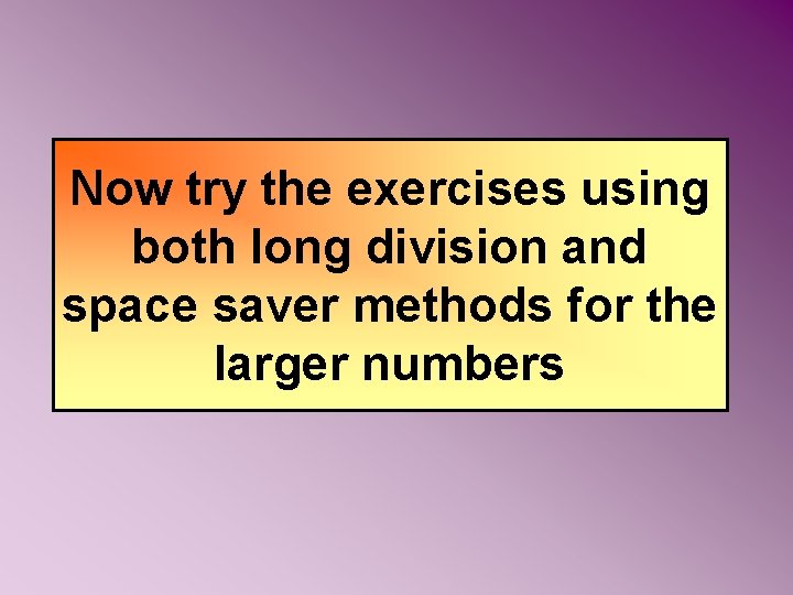 Now try the exercises using both long division and space saver methods for the