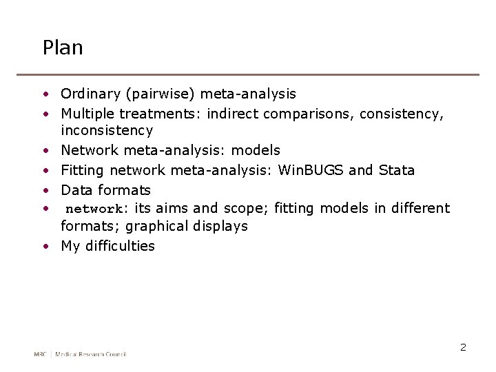 Plan • Ordinary (pairwise) meta-analysis • Multiple treatments: indirect comparisons, consistency, inconsistency • Network