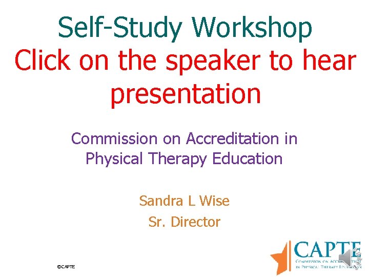 Self-Study Workshop Click on the speaker to hear presentation Commission on Accreditation in Physical