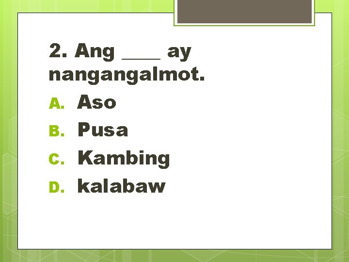 2. Ang ____ ay nangangalmot. A. Aso B. Pusa C. Kambing D. kalabaw 