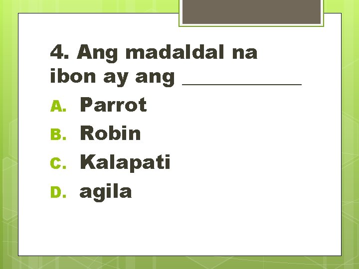 4. Ang madaldal na ibon ay ang ______ A. Parrot B. Robin C. Kalapati