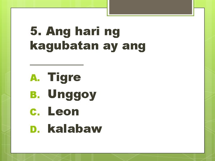 5. Ang hari ng kagubatan ay ang _____ A. Tigre B. Unggoy C. Leon