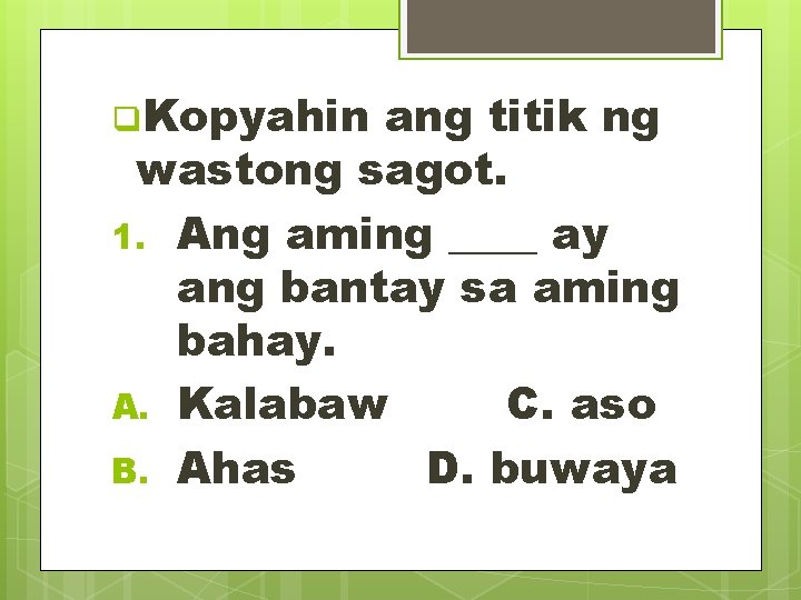 q. Kopyahin ang titik ng wastong sagot. 1. Ang aming ____ ay ang bantay