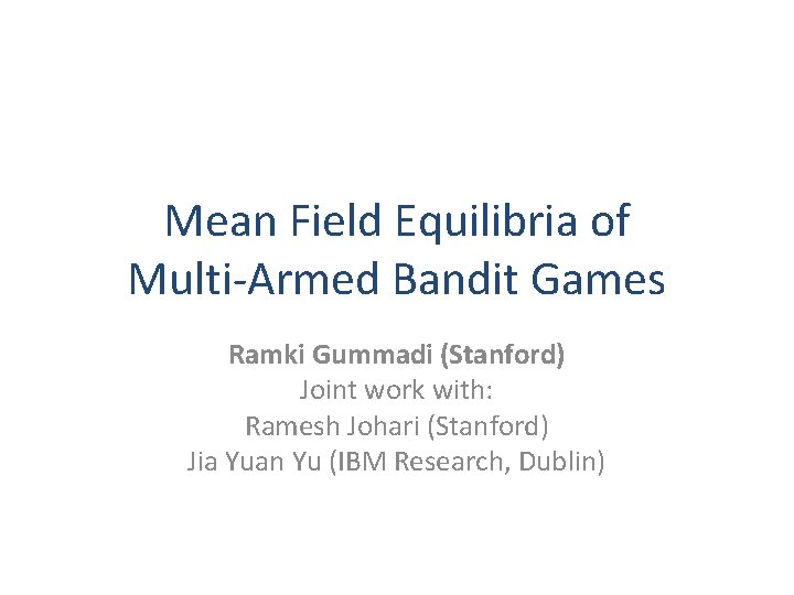 Mean Field Equilibria of Multi-Armed Bandit Games Ramki Gummadi (Stanford) Joint work with: Ramesh