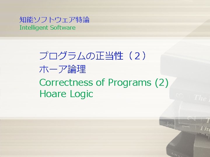 知能ソフトウェア特論 Intelligent Software プログラムの正当性(2) ホーア論理 Correctness of Programs (2) Hoare Logic 知能ソフトウェア特論 Intelligent Software プログラムの正当性(2) ホーア論理 Correctness of Programs (2) Hoare Logic