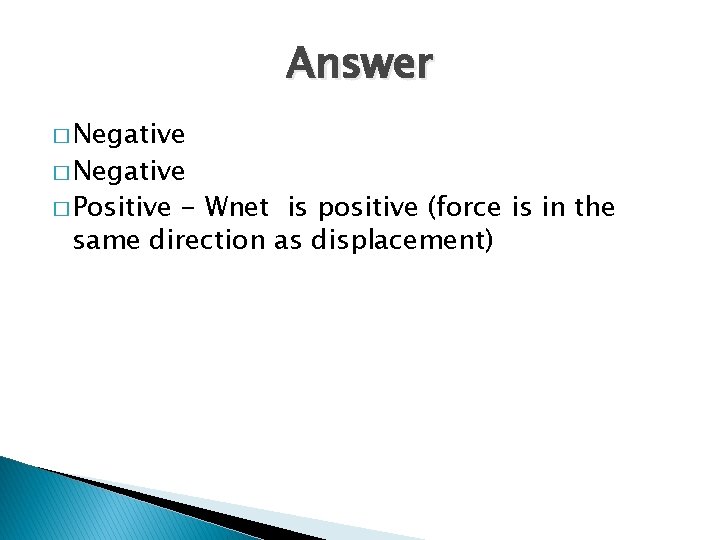 Answer � Negative � Positive - Wnet is positive (force is in the same