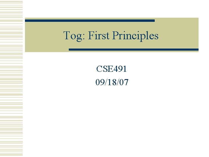 Tog: First Principles CSE 491 09/18/07 
