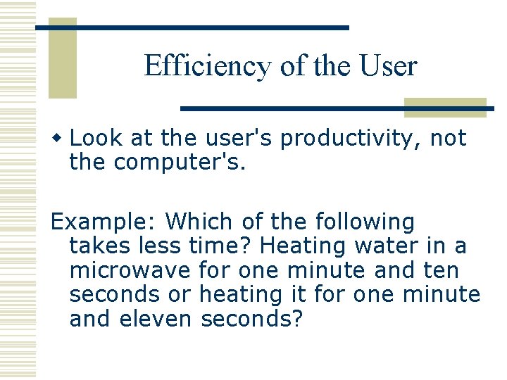 Efficiency of the User w Look at the user's productivity, not the computer's. Example: