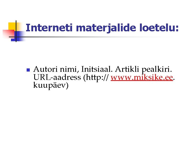 Interneti materjalide loetelu: n Autori nimi, Initsiaal. Artikli pealkiri. URL-aadress (http: // www. miksike.