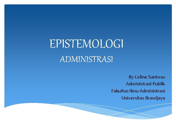 EPISTEMOLOGI ADMINISTRASI By Celine Santoso Administrasi Publik Fakultas Ilmu Administrasi Universitas Brawijaya 
