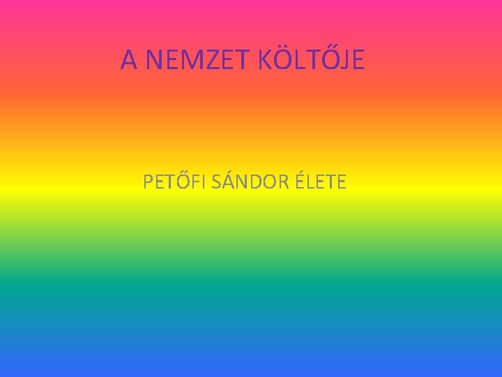 A NEMZET KÖLTŐJE PETŐFI SÁNDOR ÉLETE 