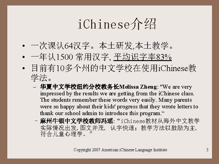 i. Chinese介绍 • 一次课认 64汉字。本土研发, 本土教学。 • 一年认 1500 常用汉字, 平均识字率83% • 目前有10多个州的中文学校在使用i. Chinese教