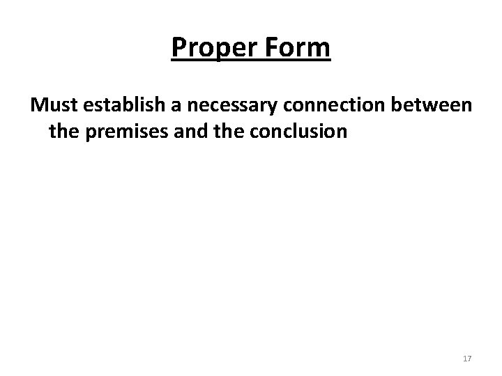 Proper Form Must establish a necessary connection between the premises and the conclusion 17