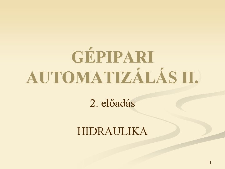 GÉPIPARI AUTOMATIZÁLÁS II. 2. előadás HIDRAULIKA 1 GÉPIPARI AUTOMATIZÁLÁS II. 2. előadás HIDRAULIKA 1