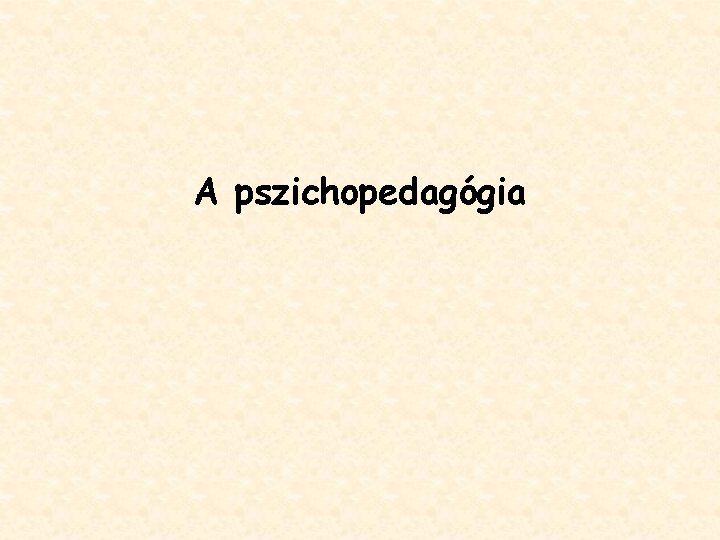 A pszichopedagógia A pszichopedagógia