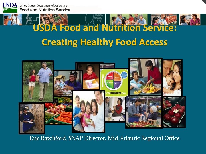 USDA Food and Nutrition Service: Creating Healthy Food Access Eric Ratchford, SNAP Director, Mid-Atlantic