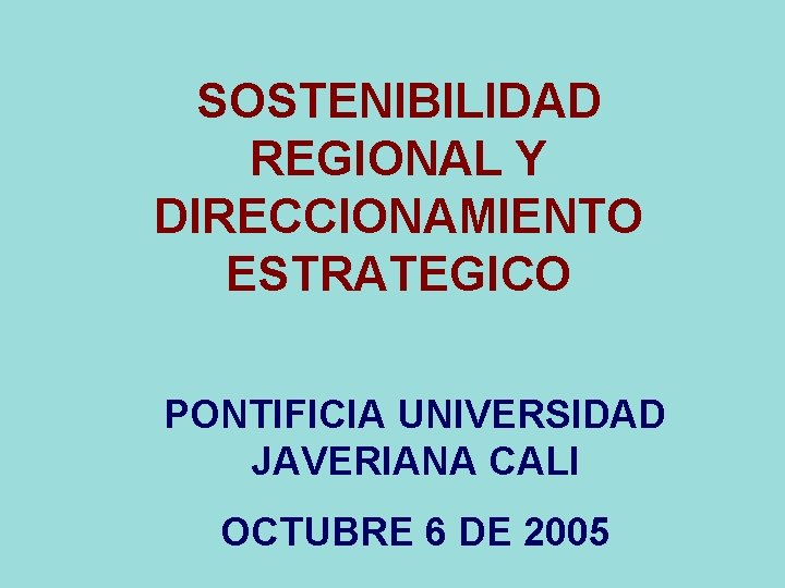 SOSTENIBILIDAD REGIONAL Y DIRECCIONAMIENTO ESTRATEGICO PONTIFICIA UNIVERSIDAD JAVERIANA CALI OCTUBRE 6 DE 2005 